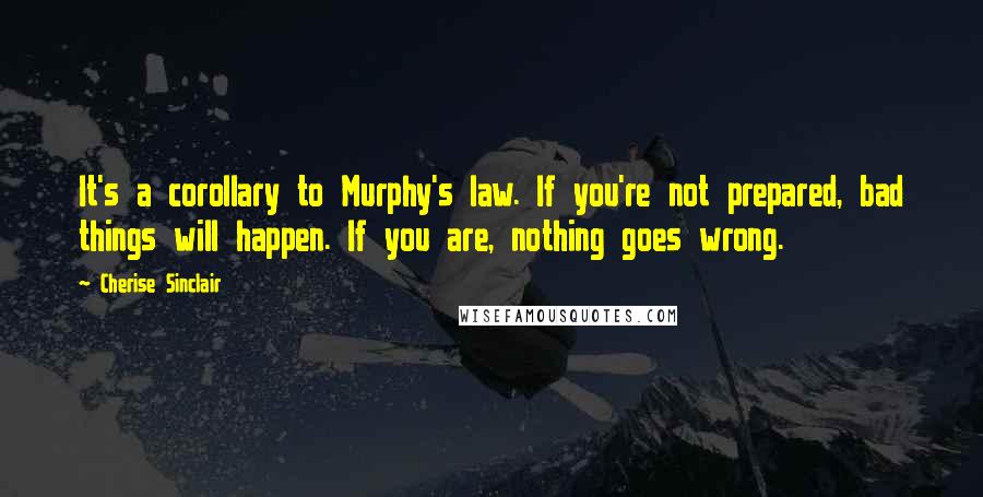 Cherise Sinclair Quotes: It's a corollary to Murphy's law. If you're not prepared, bad things will happen. If you are, nothing goes wrong.