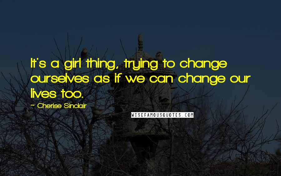 Cherise Sinclair Quotes: It's a girl thing, trying to change ourselves as if we can change our lives too.