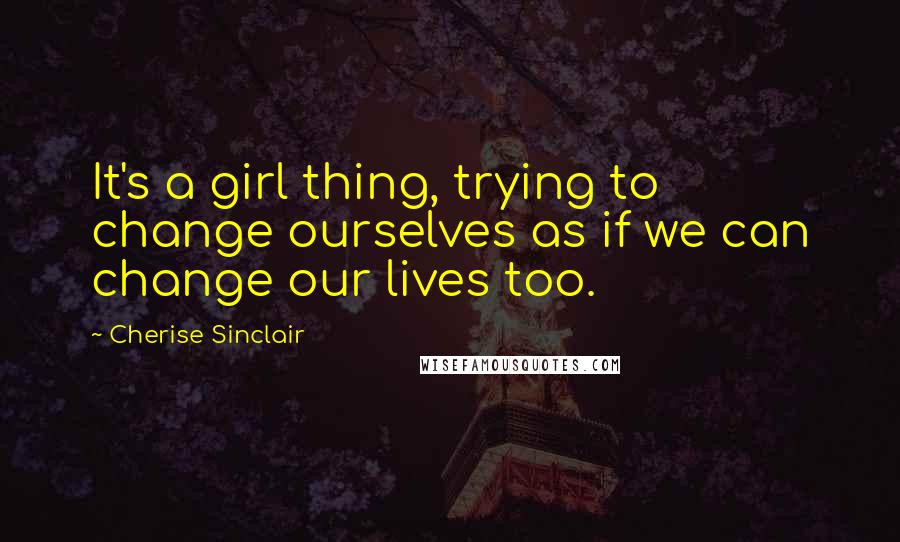Cherise Sinclair Quotes: It's a girl thing, trying to change ourselves as if we can change our lives too.