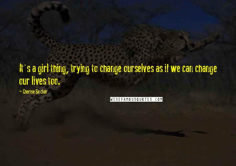 Cherise Sinclair Quotes: It's a girl thing, trying to change ourselves as if we can change our lives too.