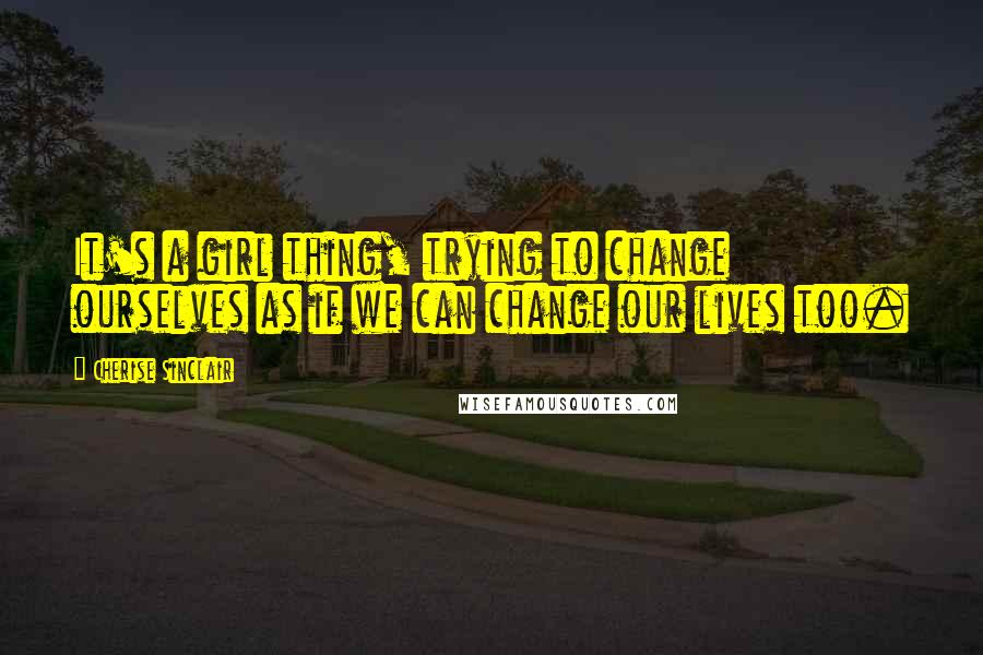 Cherise Sinclair Quotes: It's a girl thing, trying to change ourselves as if we can change our lives too.