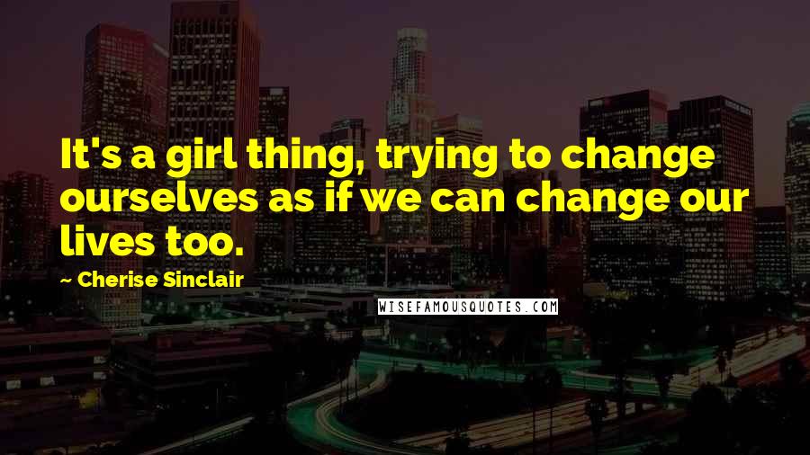 Cherise Sinclair Quotes: It's a girl thing, trying to change ourselves as if we can change our lives too.