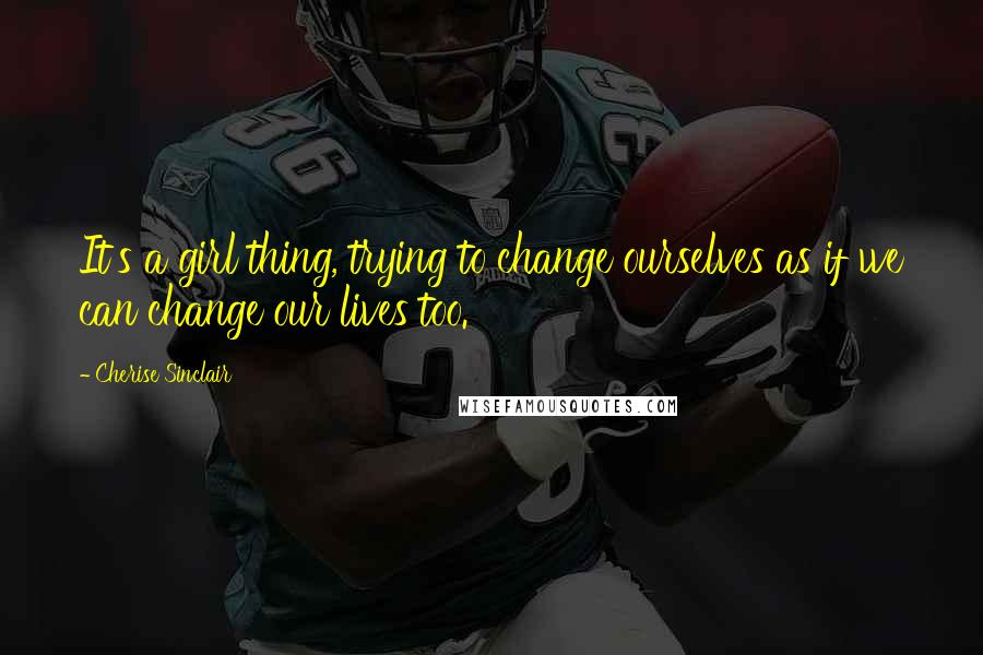 Cherise Sinclair Quotes: It's a girl thing, trying to change ourselves as if we can change our lives too.