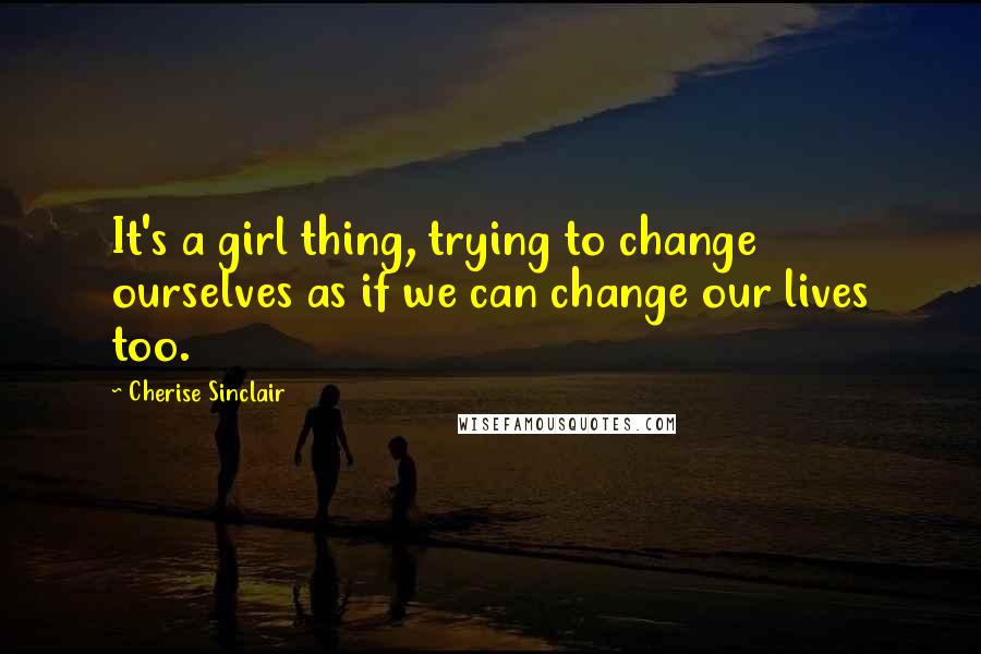 Cherise Sinclair Quotes: It's a girl thing, trying to change ourselves as if we can change our lives too.
