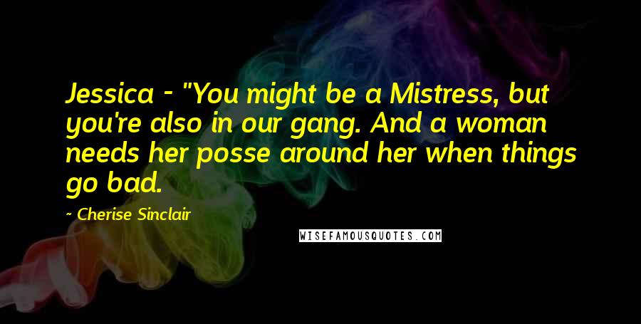 Cherise Sinclair Quotes: Jessica - "You might be a Mistress, but you're also in our gang. And a woman needs her posse around her when things go bad.