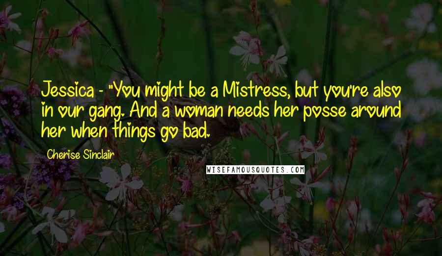Cherise Sinclair Quotes: Jessica - "You might be a Mistress, but you're also in our gang. And a woman needs her posse around her when things go bad.
