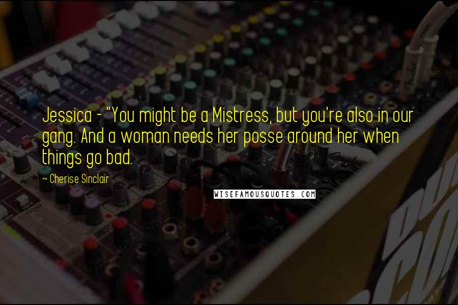 Cherise Sinclair Quotes: Jessica - "You might be a Mistress, but you're also in our gang. And a woman needs her posse around her when things go bad.