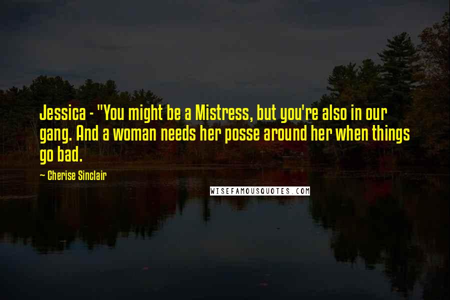 Cherise Sinclair Quotes: Jessica - "You might be a Mistress, but you're also in our gang. And a woman needs her posse around her when things go bad.
