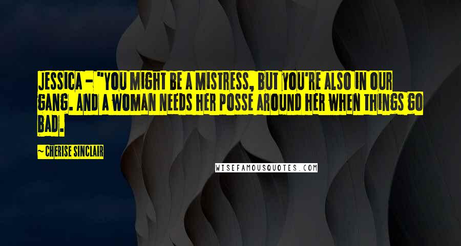 Cherise Sinclair Quotes: Jessica - "You might be a Mistress, but you're also in our gang. And a woman needs her posse around her when things go bad.