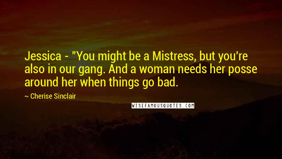 Cherise Sinclair Quotes: Jessica - "You might be a Mistress, but you're also in our gang. And a woman needs her posse around her when things go bad.