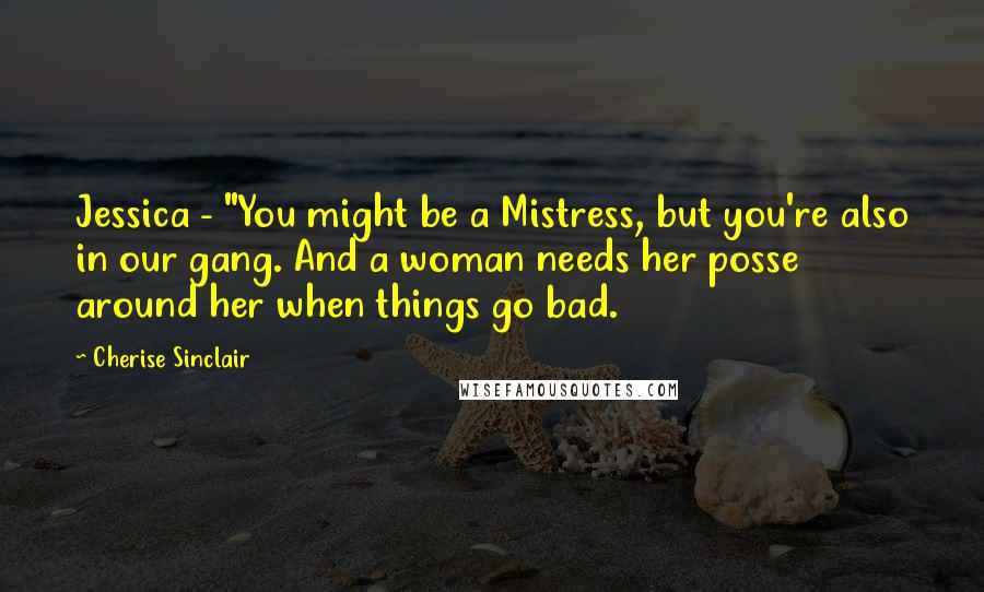 Cherise Sinclair Quotes: Jessica - "You might be a Mistress, but you're also in our gang. And a woman needs her posse around her when things go bad.