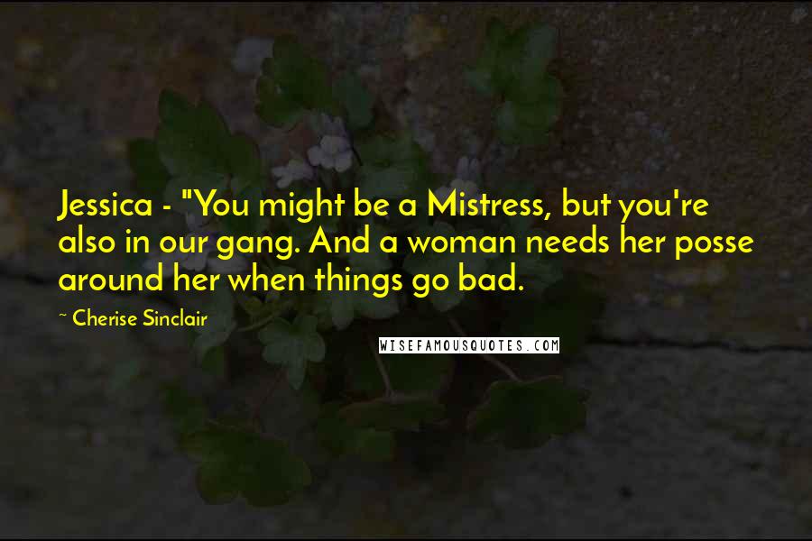 Cherise Sinclair Quotes: Jessica - "You might be a Mistress, but you're also in our gang. And a woman needs her posse around her when things go bad.