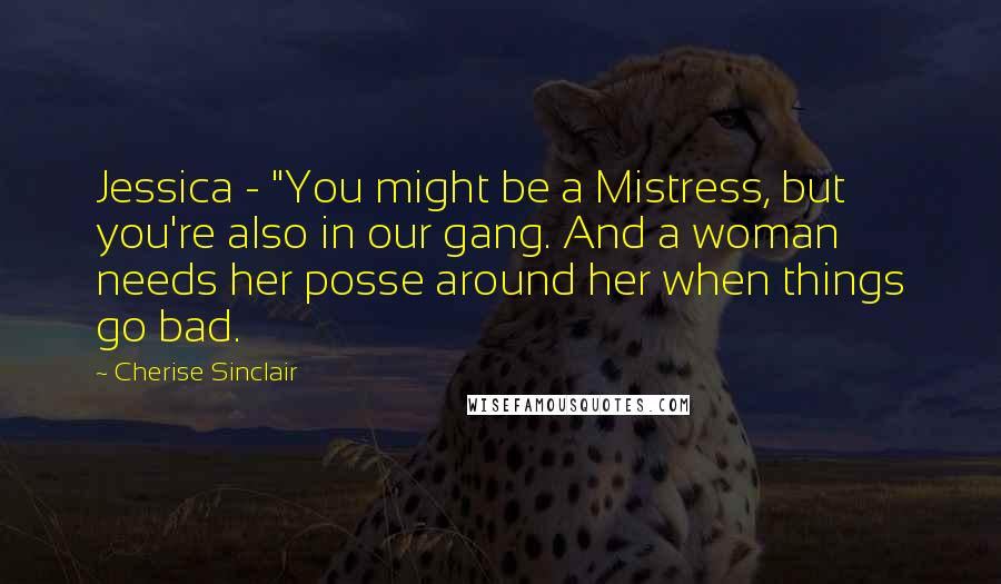 Cherise Sinclair Quotes: Jessica - "You might be a Mistress, but you're also in our gang. And a woman needs her posse around her when things go bad.