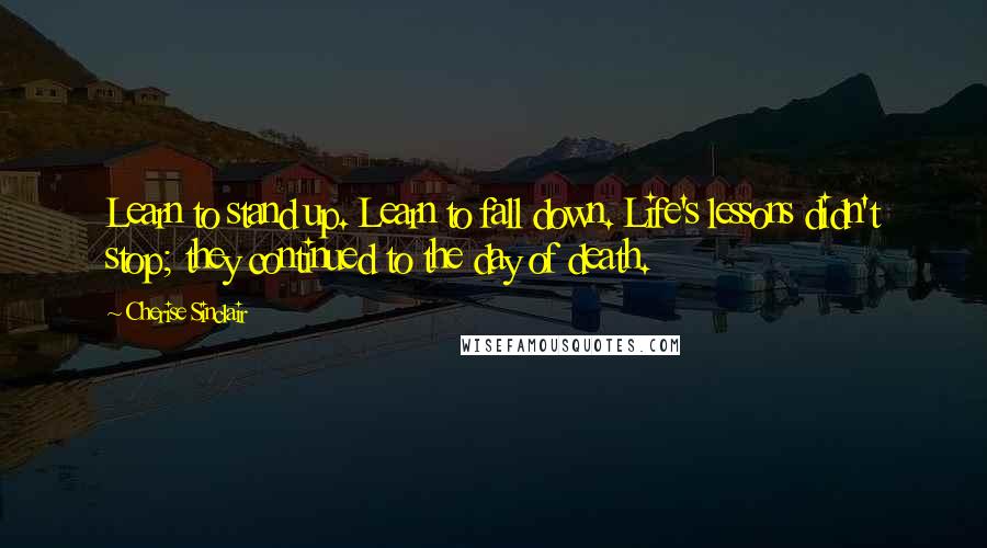 Cherise Sinclair Quotes: Learn to stand up. Learn to fall down. Life's lessons didn't stop; they continued to the day of death.