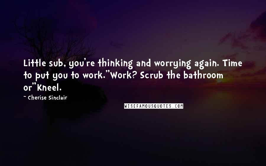 Cherise Sinclair Quotes: Little sub, you're thinking and worrying again. Time to put you to work."Work? Scrub the bathroom or"Kneel.