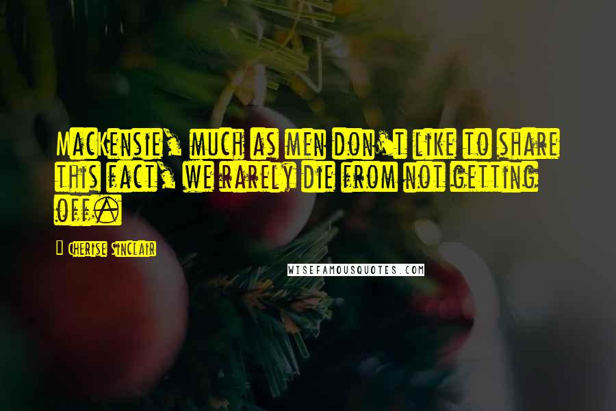 Cherise Sinclair Quotes: MacKensie, much as men don't like to share this fact, we rarely die from not getting off.
