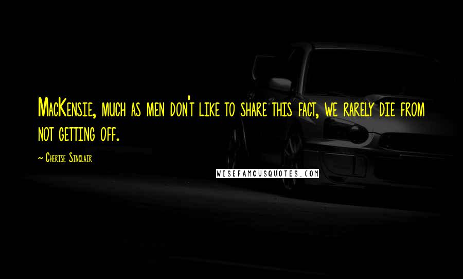 Cherise Sinclair Quotes: MacKensie, much as men don't like to share this fact, we rarely die from not getting off.
