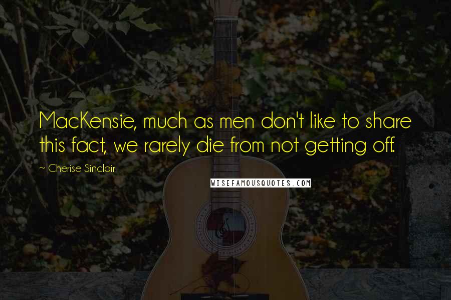 Cherise Sinclair Quotes: MacKensie, much as men don't like to share this fact, we rarely die from not getting off.