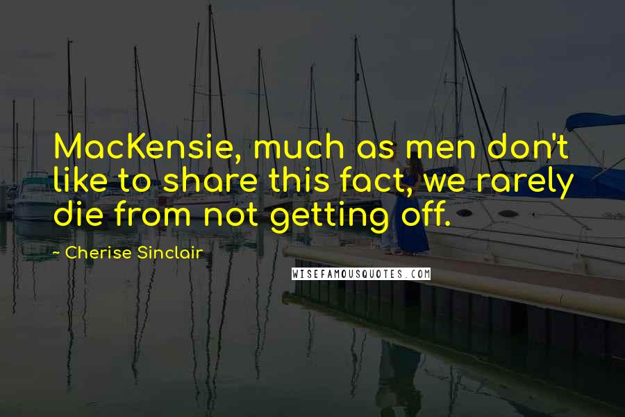 Cherise Sinclair Quotes: MacKensie, much as men don't like to share this fact, we rarely die from not getting off.