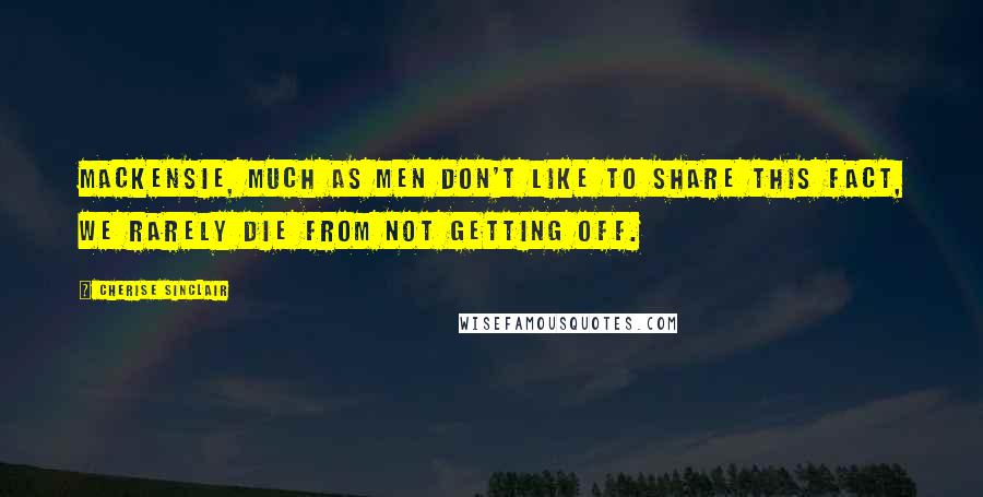 Cherise Sinclair Quotes: MacKensie, much as men don't like to share this fact, we rarely die from not getting off.