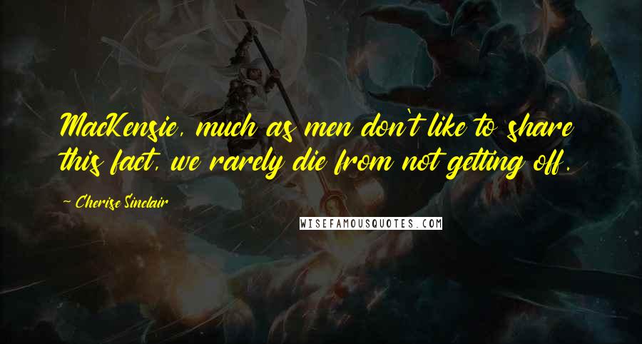 Cherise Sinclair Quotes: MacKensie, much as men don't like to share this fact, we rarely die from not getting off.