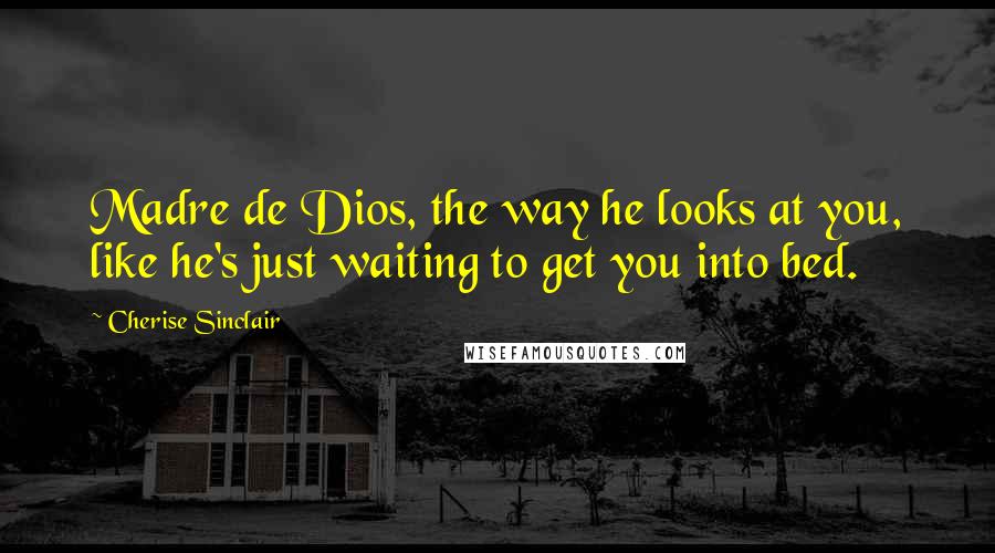 Cherise Sinclair Quotes: Madre de Dios, the way he looks at you, like he's just waiting to get you into bed.