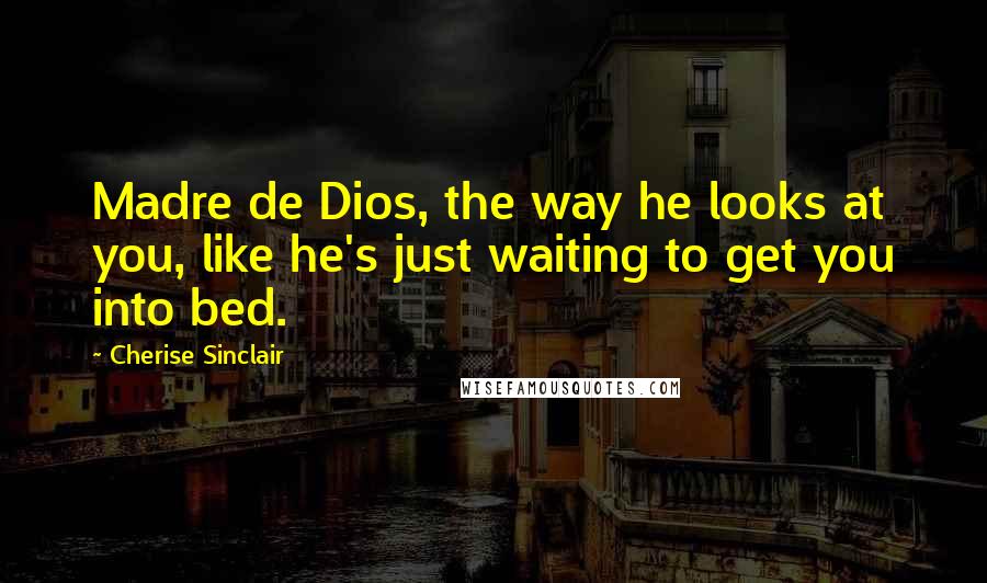 Cherise Sinclair Quotes: Madre de Dios, the way he looks at you, like he's just waiting to get you into bed.