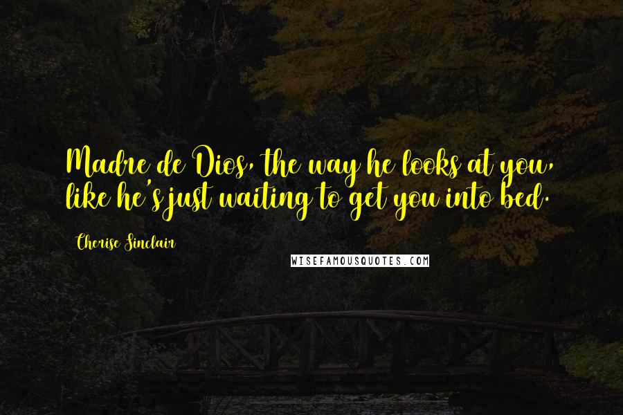 Cherise Sinclair Quotes: Madre de Dios, the way he looks at you, like he's just waiting to get you into bed.