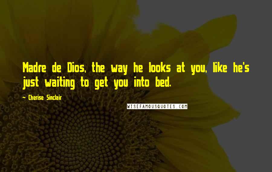 Cherise Sinclair Quotes: Madre de Dios, the way he looks at you, like he's just waiting to get you into bed.