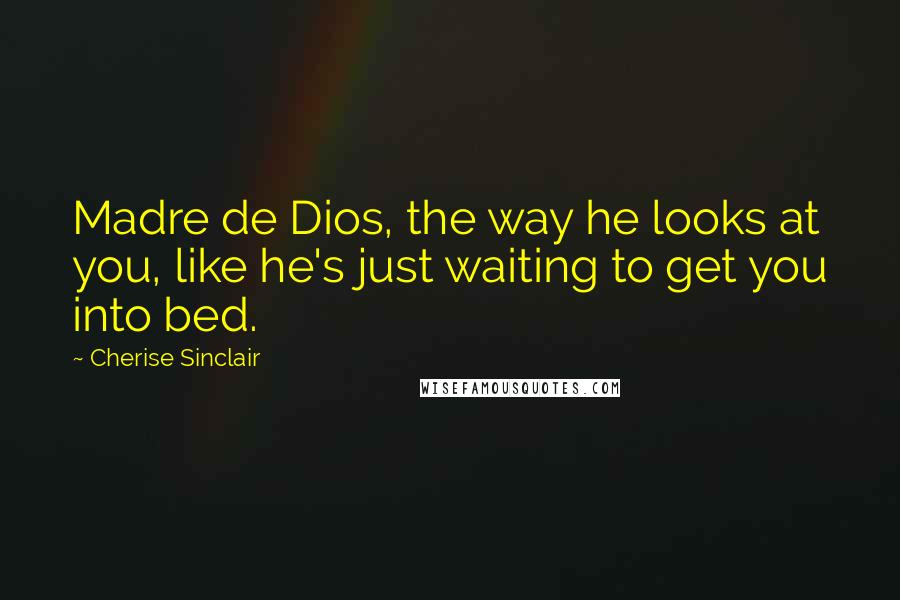 Cherise Sinclair Quotes: Madre de Dios, the way he looks at you, like he's just waiting to get you into bed.