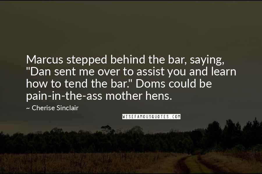 Cherise Sinclair Quotes: Marcus stepped behind the bar, saying, "Dan sent me over to assist you and learn how to tend the bar." Doms could be pain-in-the-ass mother hens.