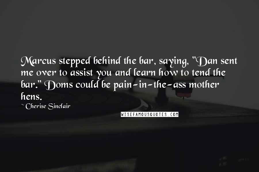 Cherise Sinclair Quotes: Marcus stepped behind the bar, saying, "Dan sent me over to assist you and learn how to tend the bar." Doms could be pain-in-the-ass mother hens.