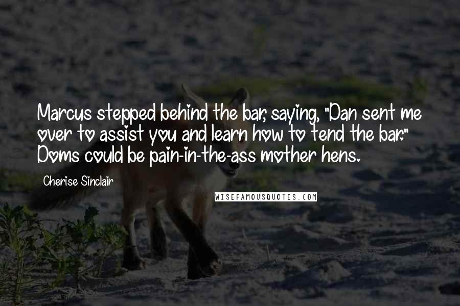 Cherise Sinclair Quotes: Marcus stepped behind the bar, saying, "Dan sent me over to assist you and learn how to tend the bar." Doms could be pain-in-the-ass mother hens.