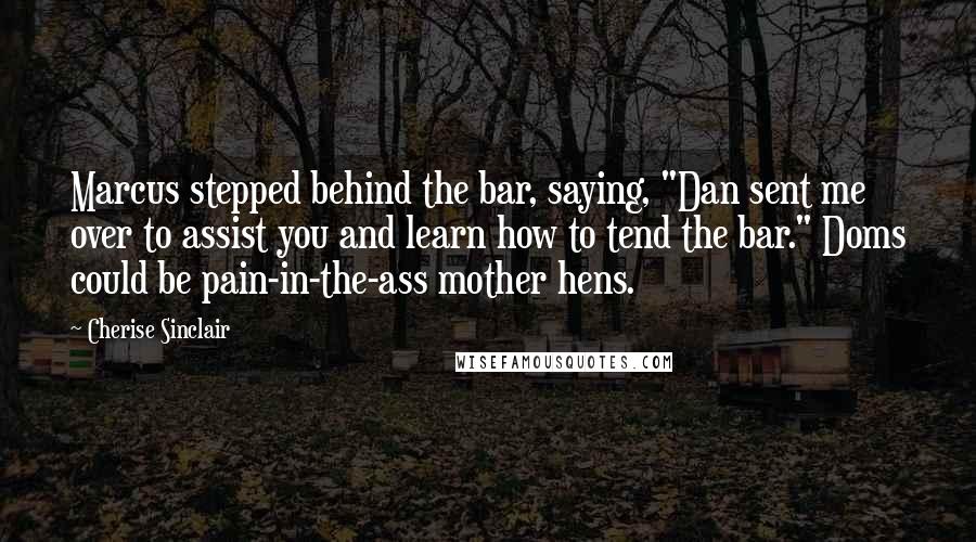 Cherise Sinclair Quotes: Marcus stepped behind the bar, saying, "Dan sent me over to assist you and learn how to tend the bar." Doms could be pain-in-the-ass mother hens.