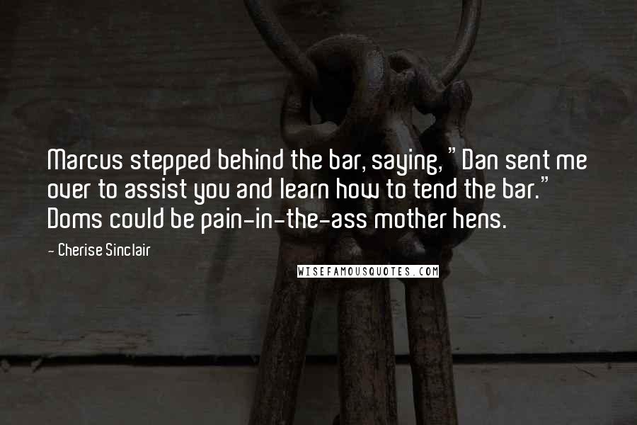 Cherise Sinclair Quotes: Marcus stepped behind the bar, saying, "Dan sent me over to assist you and learn how to tend the bar." Doms could be pain-in-the-ass mother hens.