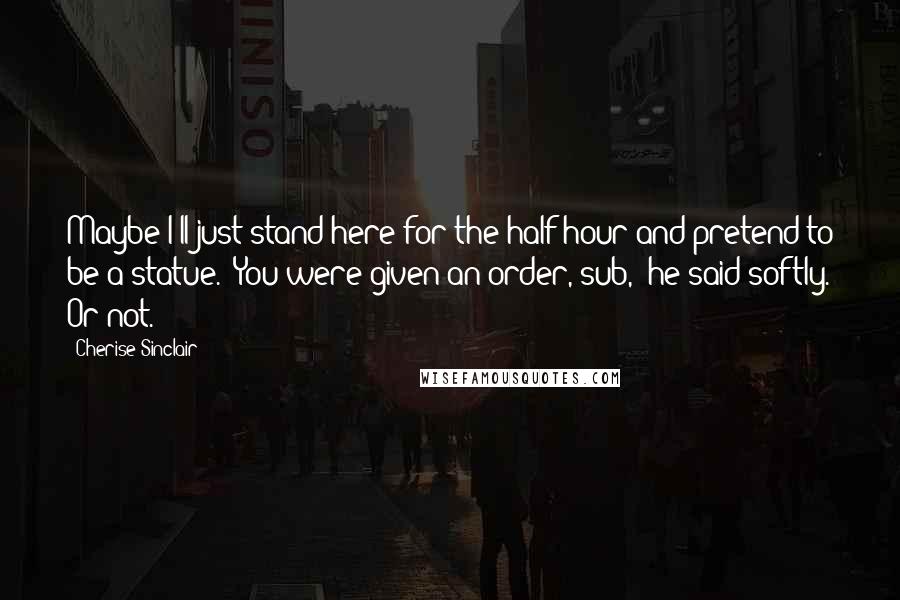 Cherise Sinclair Quotes: Maybe I'll just stand here for the half hour and pretend to be a statue. "You were given an order, sub," he said softly. Or not.