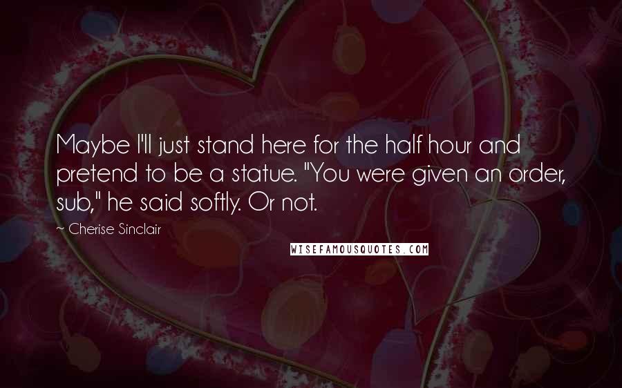 Cherise Sinclair Quotes: Maybe I'll just stand here for the half hour and pretend to be a statue. "You were given an order, sub," he said softly. Or not.