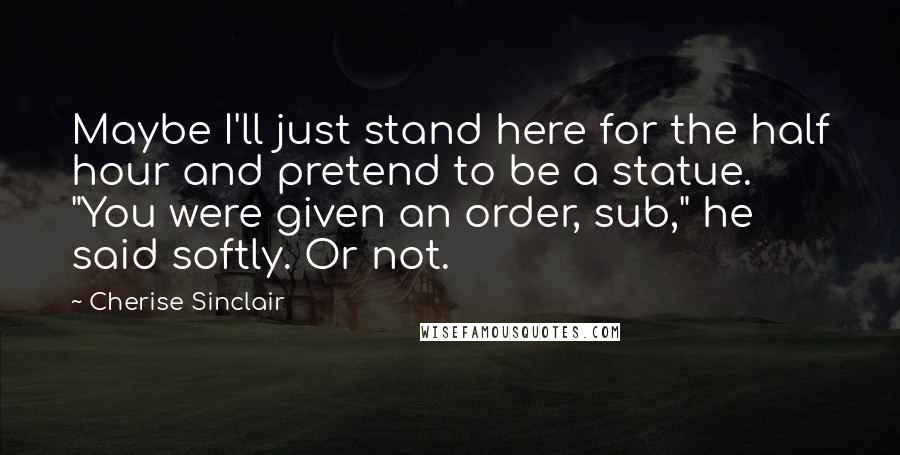 Cherise Sinclair Quotes: Maybe I'll just stand here for the half hour and pretend to be a statue. "You were given an order, sub," he said softly. Or not.