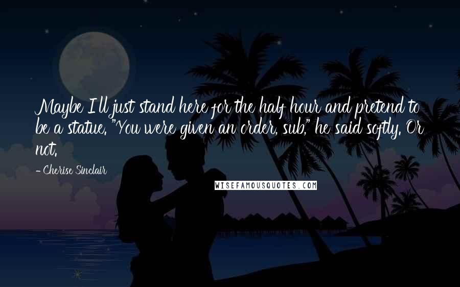 Cherise Sinclair Quotes: Maybe I'll just stand here for the half hour and pretend to be a statue. "You were given an order, sub," he said softly. Or not.