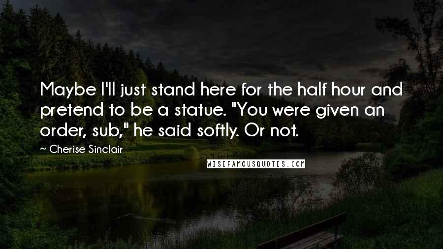 Cherise Sinclair Quotes: Maybe I'll just stand here for the half hour and pretend to be a statue. "You were given an order, sub," he said softly. Or not.