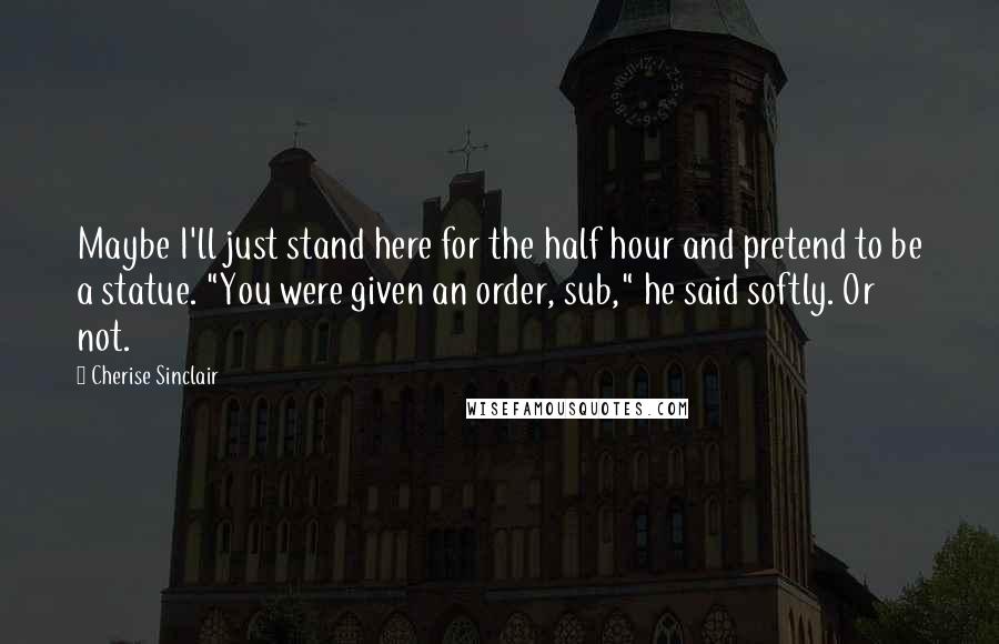 Cherise Sinclair Quotes: Maybe I'll just stand here for the half hour and pretend to be a statue. "You were given an order, sub," he said softly. Or not.