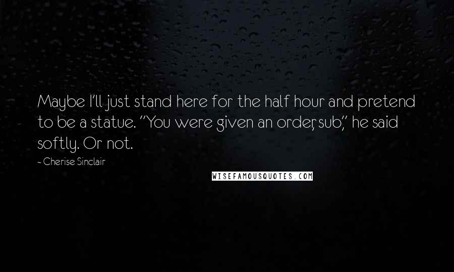 Cherise Sinclair Quotes: Maybe I'll just stand here for the half hour and pretend to be a statue. "You were given an order, sub," he said softly. Or not.
