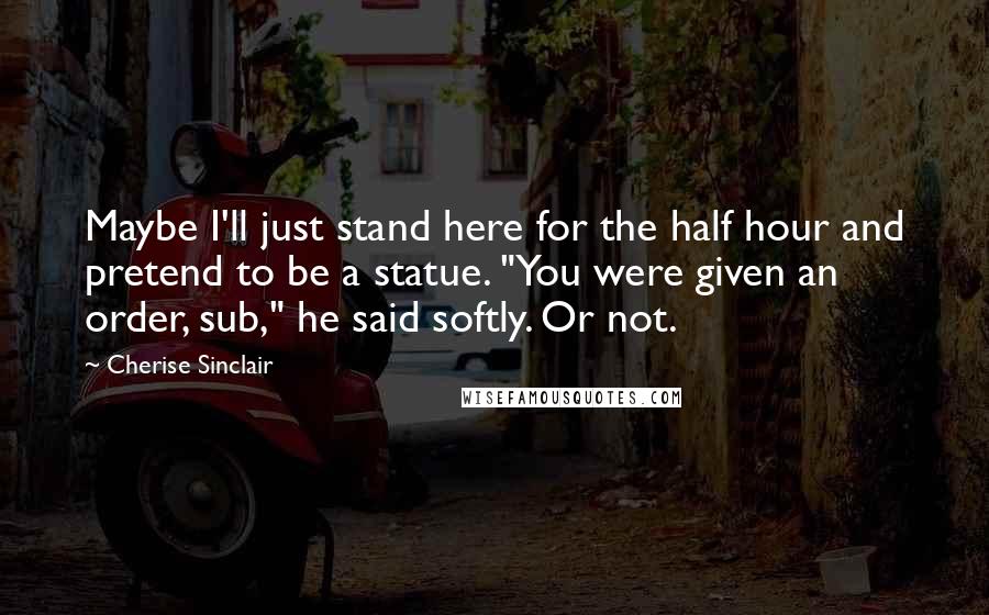 Cherise Sinclair Quotes: Maybe I'll just stand here for the half hour and pretend to be a statue. "You were given an order, sub," he said softly. Or not.