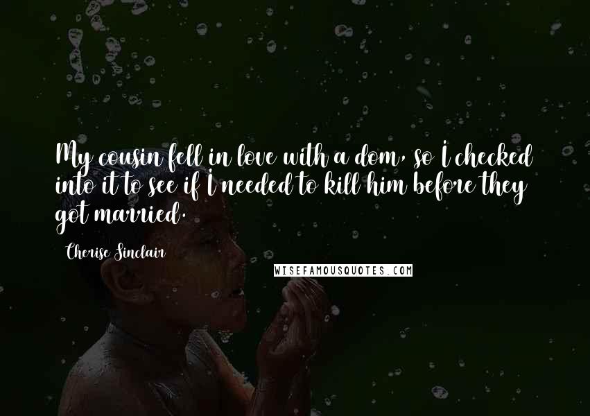 Cherise Sinclair Quotes: My cousin fell in love with a dom, so I checked into it to see if I needed to kill him before they got married.