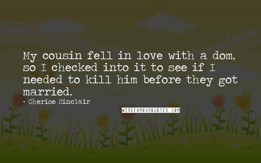 Cherise Sinclair Quotes: My cousin fell in love with a dom, so I checked into it to see if I needed to kill him before they got married.