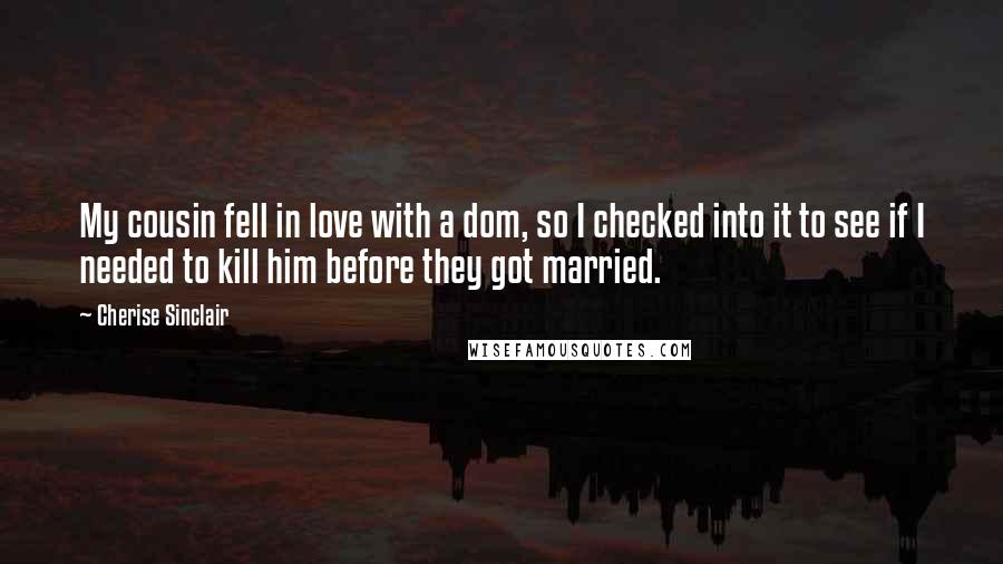 Cherise Sinclair Quotes: My cousin fell in love with a dom, so I checked into it to see if I needed to kill him before they got married.