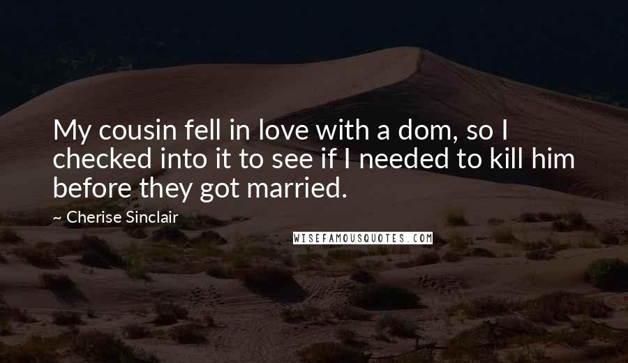 Cherise Sinclair Quotes: My cousin fell in love with a dom, so I checked into it to see if I needed to kill him before they got married.