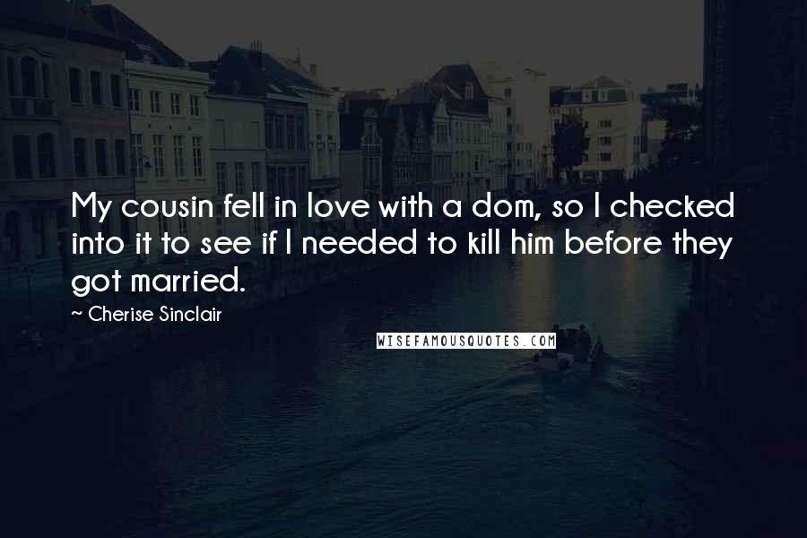 Cherise Sinclair Quotes: My cousin fell in love with a dom, so I checked into it to see if I needed to kill him before they got married.