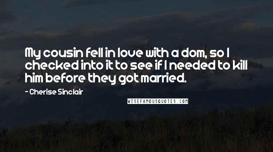 Cherise Sinclair Quotes: My cousin fell in love with a dom, so I checked into it to see if I needed to kill him before they got married.