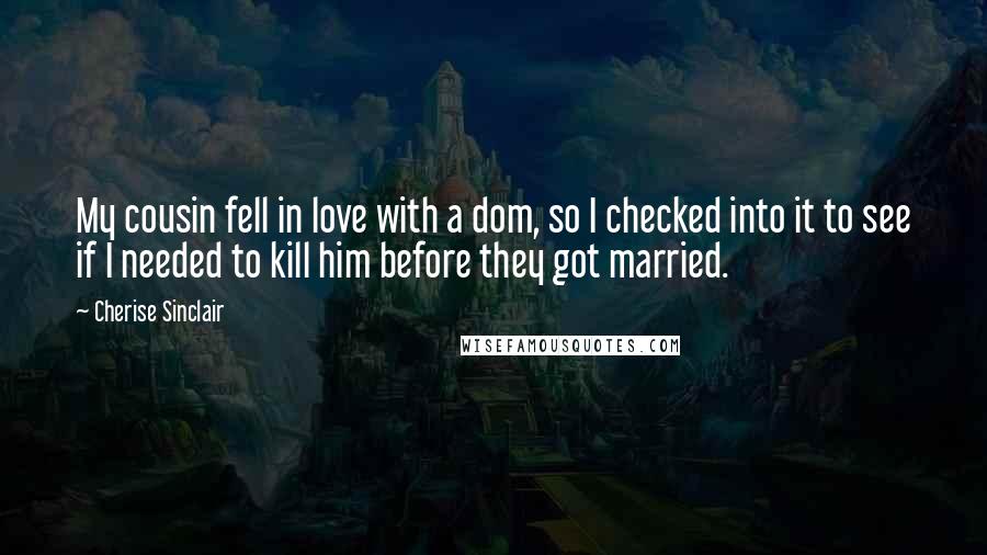 Cherise Sinclair Quotes: My cousin fell in love with a dom, so I checked into it to see if I needed to kill him before they got married.